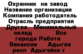 Охранник. на завод › Название организации ­ Компания-работодатель › Отрасль предприятия ­ Другое › Минимальный оклад ­ 8 500 - Все города Работа » Вакансии   . Адыгея респ.,Адыгейск г.